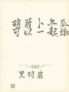 胡萝卜冬瓜山药可以一起炖排骨吗