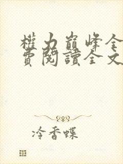 权力巅峰全文免费阅读全文一 权力巅峰全文免费阅读全文一
