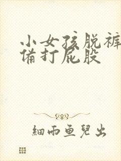 小女孩脱裤子准备打屁股