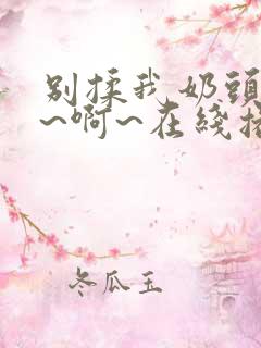 别揉我奶头~嗯~啊~在线播放