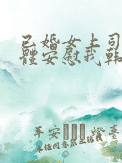 已婚女上司用身体安慰我韩国电影 已婚女上司用身体安慰我韩国电影
