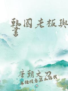 韩国老板与女秘书 韩国老板与女秘书