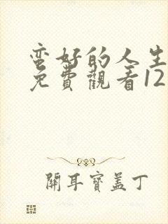 蛮好的人生全集免费观看12集高清