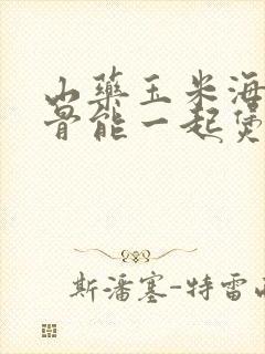 山药玉米海带排骨能一起煲汤吗