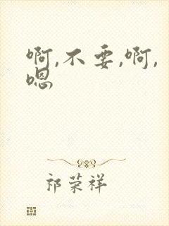 啊,不要,啊,嗯 啊,不要,啊,嗯