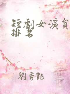 短剧女演员人气排名 短剧女演员人气排名
