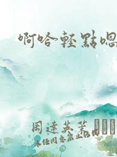 啊哈轻点嗯哼