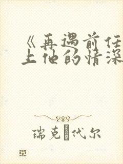 《再遇前任,恋上他的情深》
