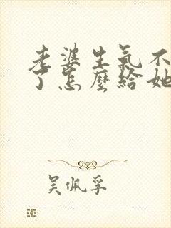 老婆生气不理我了怎么给她发信息
