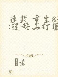 连载 重生83:从赶山打猎开始发家致富