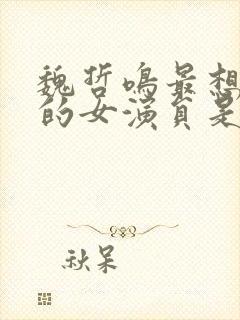 魏哲鸣最想合作的女演员是谁