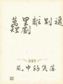 万里离别遥无期短剧