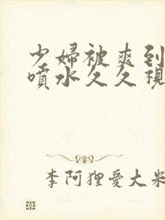 少妇被爽到高潮喷水久久视频