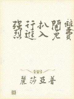 强行扒开双腿猛烈进入免费视频