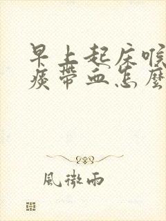 早上起床喉咙有痰带血怎么回事