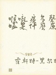 喉咙痰多声音嘶哑是什么原因造成的