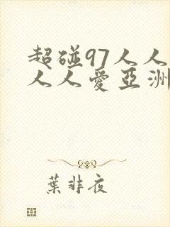超碰97人人做人人爱亚洲 超碰97人人做人人爱亚洲