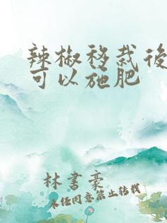 辣椒移栽后多久可以施肥