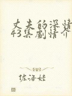 丈夫的深情谎言43集剧情介绍