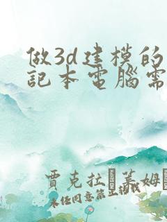 做3d建模的笔记本电脑需要什么配置 做3d建模的笔记本电脑需要什么配置