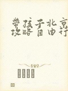 带孩子北京旅游攻略自由行