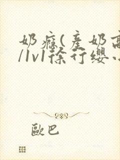 奶瘾(产奶高h/1v1徐行缨小说 奶瘾(产奶高h/1v1徐行缨小说