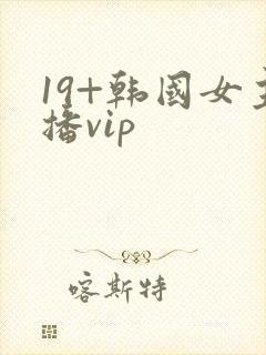 19+韩国女主播vip