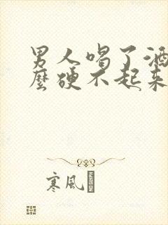男人喝了酒为什么硬不起来