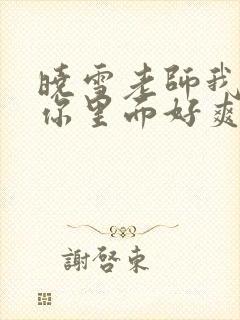 晓雪老师我要进你里面好爽