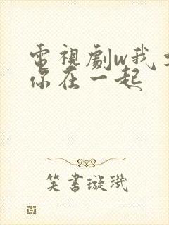 电视剧w我要和你在一起