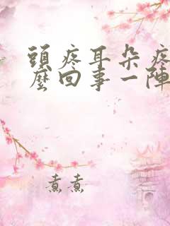 头疼耳朵疼是怎么回事一阵一阵的疼
