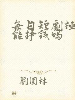 每日短剧极速版能挣钱吗