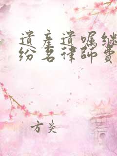 遗产遗嘱继承纠纷名律师费 遗产遗嘱继承纠纷名律师费