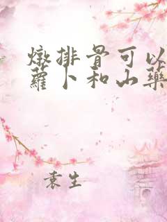 炖排骨可以放胡萝卜和山药吗