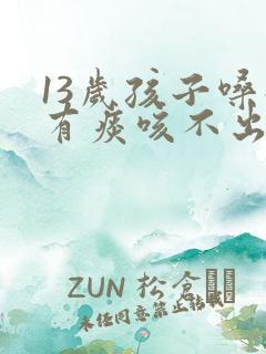 13岁孩子嗓子有痰咳不出来怎么办