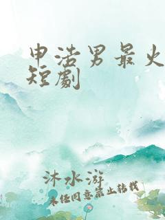 申浩男最火5部短剧