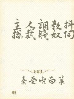 主人调教抖m女总裁贱奴伺候主人h