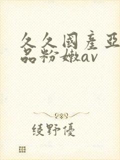久久国产亚洲精品粉嫩av