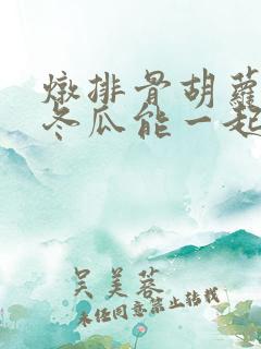 炖排骨胡萝卜和冬瓜能一起炖吗