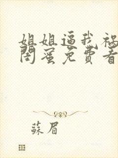 姐姐逼我祸害她闺蜜免费看