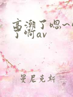 高潮了嗯~喷水了啊av 高潮了嗯~喷水了啊av