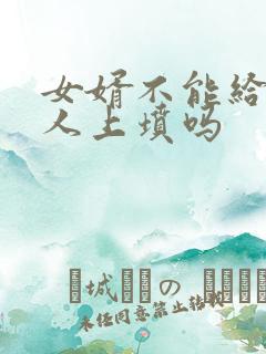 女婿不能给老丈人上坟吗 女婿不能给老丈人上坟吗