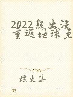 2022熊出没重返地球免费观看 2022熊出没重返地球免费观看