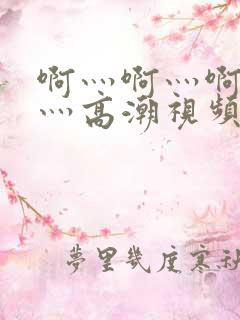 啊灬啊灬啊灬快灬高潮视频