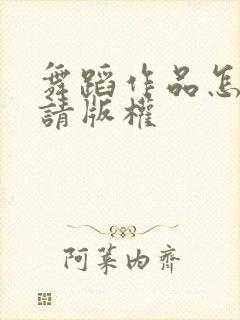 舞蹈作品怎么申请版权