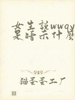 女生说wwqy是暗示什么 女生说wwqy是暗示什么