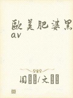 欧美肥婆黑肥婆av