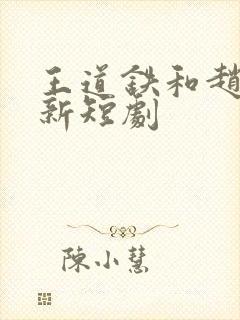 王道铁和赵佳最新短剧
