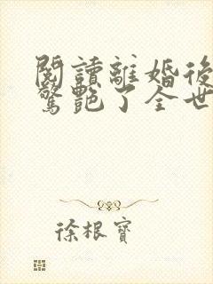 阅读离婚后夫人惊艳了全世界 阅读离婚后夫人惊艳了全世界