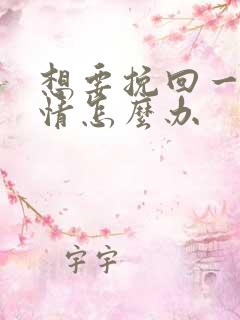 想要挽回一段感情怎么办